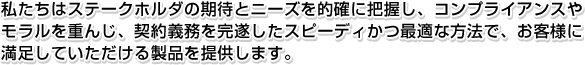 私たちはステークホルダの期待とニーズを的確に把握し、コンプライアンスやモラルを重んじ、契約義務を完遂したスピーディかつ最適な方法で、お客様に満足していただける製品を提供します。